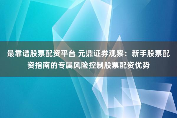 最靠谱股票配资平台 元鼎证券观察：新手股票配资指南的专属风险控制股票配资优势