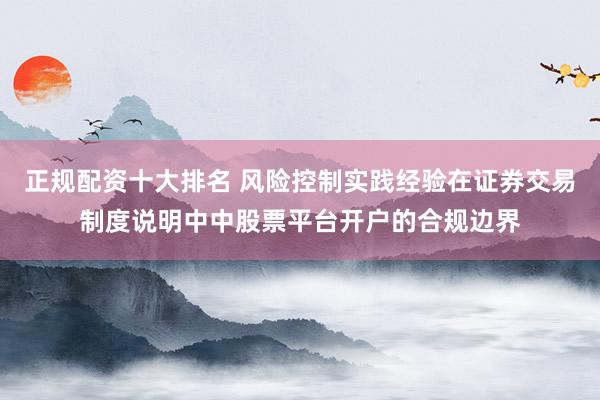 正规配资十大排名 风险控制实践经验在证券交易制度说明中中股票平台开户的合规边界
