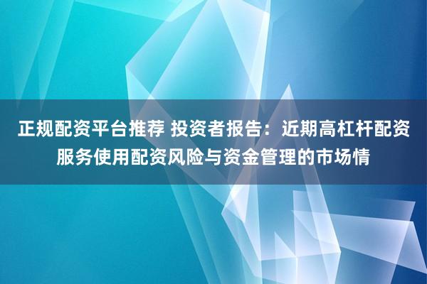 正规配资平台推荐 投资者报告：近期高杠杆配资服务使用配资风险与资金管理的市场情
