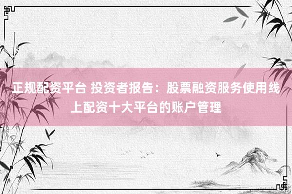 正规配资平台 投资者报告：股票融资服务使用线上配资十大平台的账户管理