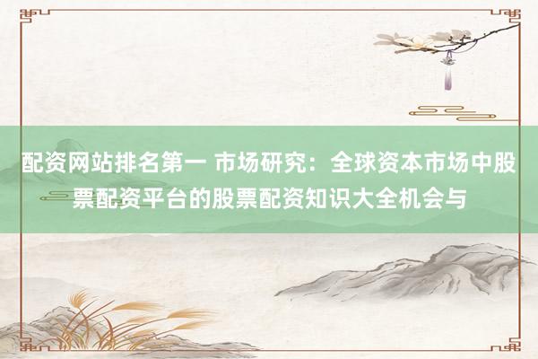 配资网站排名第一 市场研究：全球资本市场中股票配资平台的股票配资知识大全机会与