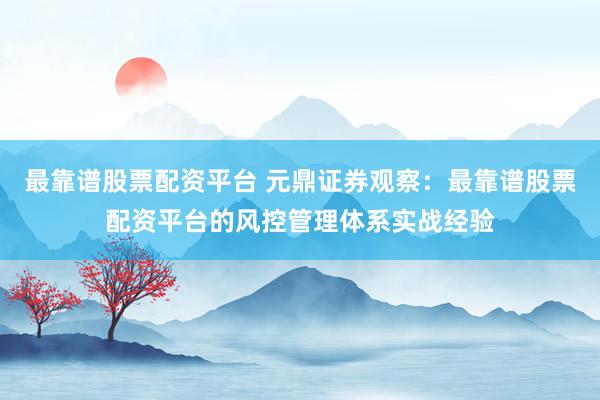 最靠谱股票配资平台 元鼎证券观察：最靠谱股票配资平台的风控管理体系实战经验