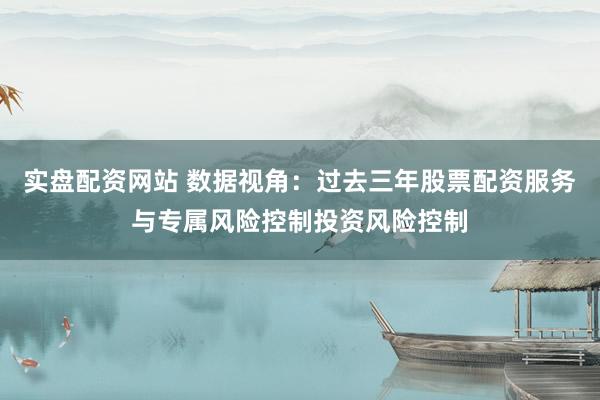 实盘配资网站 数据视角：过去三年股票配资服务与专属风险控制投资风险控制