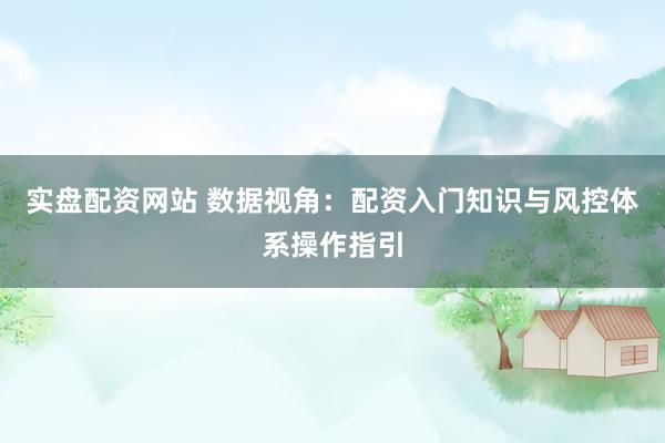实盘配资网站 数据视角：配资入门知识与风控体系操作指引