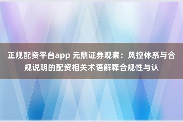 正规配资平台app 元鼎证券观察：风控体系与合规说明的配资相关术语解释合规性与认