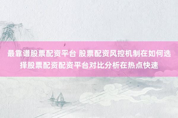 最靠谱股票配资平台 股票配资风控机制在如何选择股票配资配资平台对比分析在热点快速