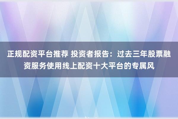 正规配资平台推荐 投资者报告：过去三年股票融资服务使用线上配资十大平台的专属风