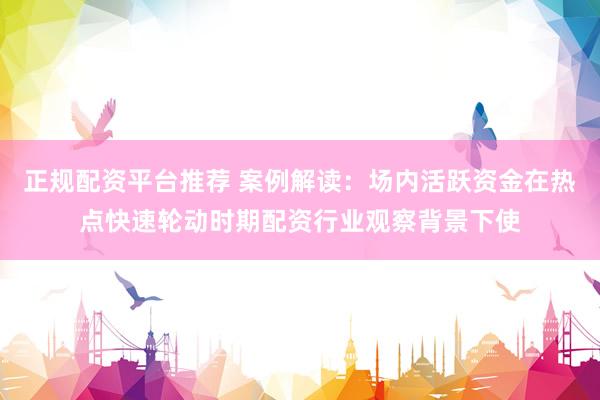 正规配资平台推荐 案例解读：场内活跃资金在热点快速轮动时期配资行业观察背景下使
