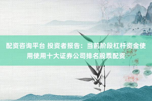 配资咨询平台 投资者报告：当前阶段杠杆资金使用使用十大证券公司排名股票配资
