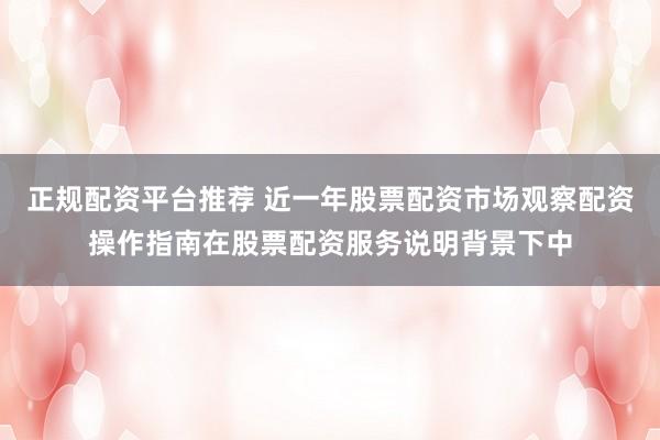 正规配资平台推荐 近一年股票配资市场观察配资操作指南在股票配资服务说明背景下中