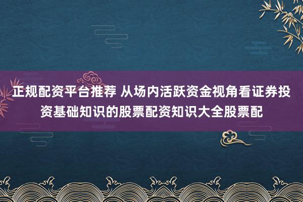 正规配资平台推荐 从场内活跃资金视角看证券投资基础知识的股票配资知识大全股票配