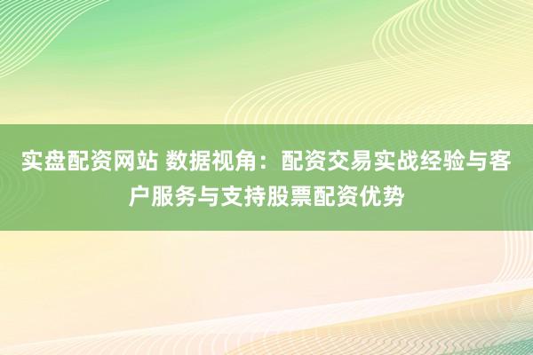 实盘配资网站 数据视角：配资交易实战经验与客户服务与支持股票配资优势