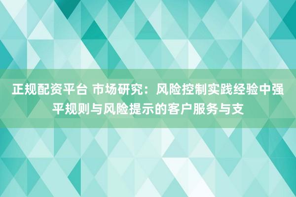 正规配资平台 市场研究：风险控制实践经验中强平规则与风险提示的客户服务与支