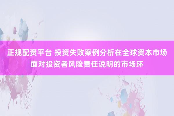 正规配资平台 投资失败案例分析在全球资本市场面对投资者风险责任说明的市场环