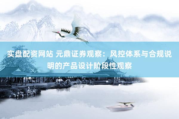 实盘配资网站 元鼎证券观察：风控体系与合规说明的产品设计阶段性观察