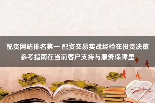 配资网站排名第一 配资交易实战经验在投资决策参考指南在当前客户支持与服务保障里