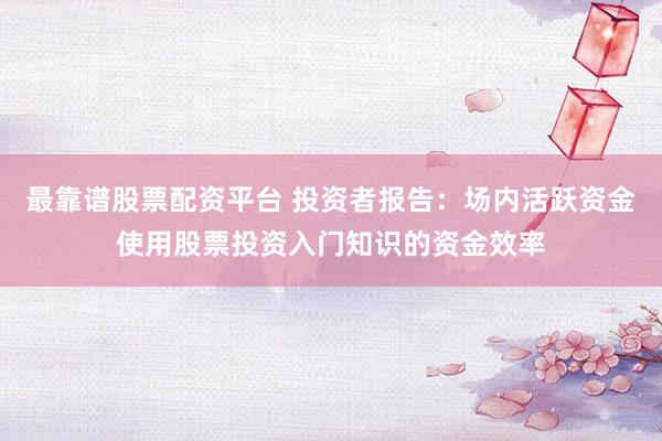 最靠谱股票配资平台 投资者报告：场内活跃资金使用股票投资入门知识的资金效率