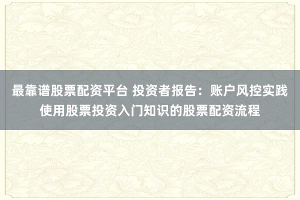 最靠谱股票配资平台 投资者报告：账户风控实践使用股票投资入门知识的股票配资流程