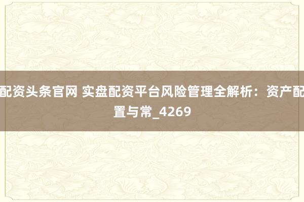 配资头条官网 实盘配资平台风险管理全解析：资产配置与常_4269