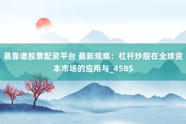 最靠谱股票配资平台 最新观察：杠杆炒股在全球资本市场的应用与_4585