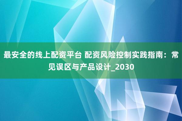 最安全的线上配资平台 配资风险控制实践指南:常见误区与产品设计_2030
