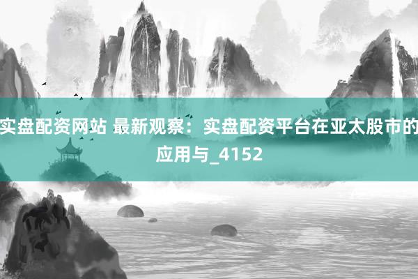 实盘配资网站 最新观察：实盘配资平台在亚太股市的应用与_4152