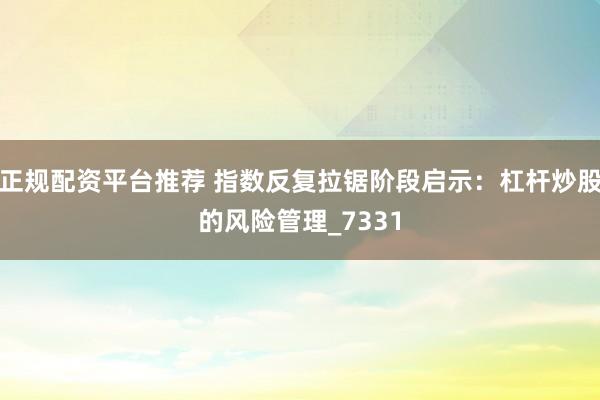 正规配资平台推荐 指数反复拉锯阶段启示：杠杆炒股的风险管理_7331