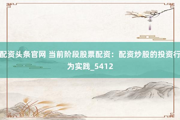 配资头条官网 当前阶段股票配资：配资炒股的投资行为实践_5412