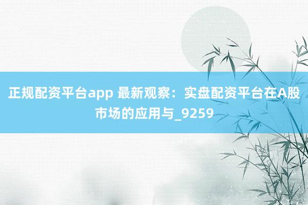 正规配资平台app 最新观察：实盘配资平台在A股市场的应用与_9259