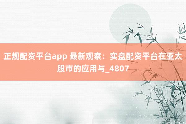 正规配资平台app 最新观察：实盘配资平台在亚太股市的应用与_4807