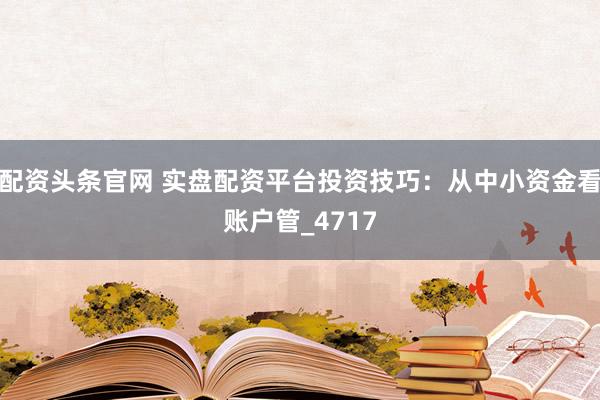 配资头条官网 实盘配资平台投资技巧：从中小资金看账户管_4717