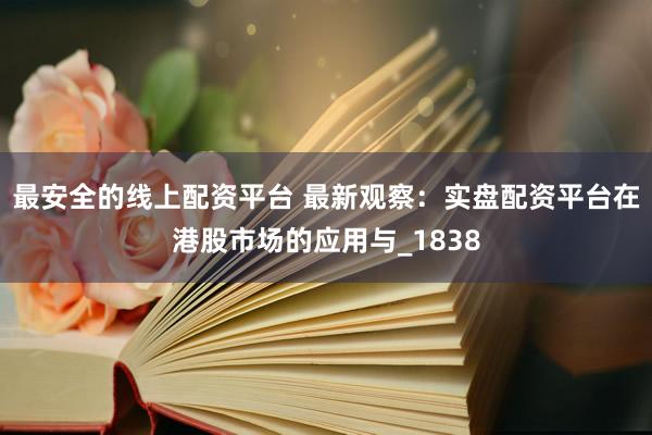 最安全的线上配资平台 最新观察：实盘配资平台在港股市场的应用与_1838