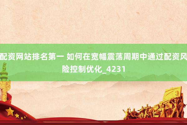 配资网站排名第一 如何在宽幅震荡周期中通过配资风险控制优化_4231