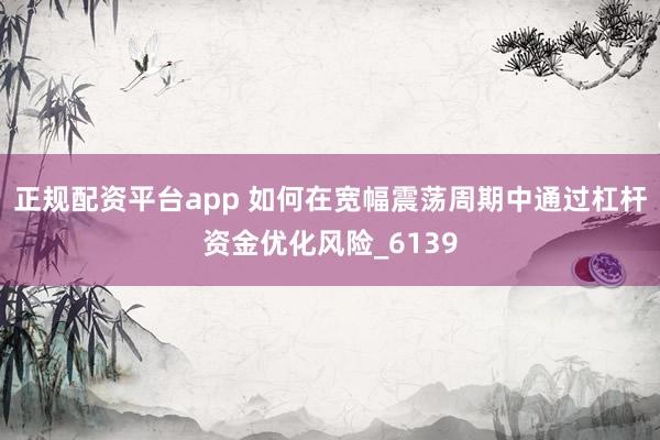 正规配资平台app 如何在宽幅震荡周期中通过杠杆资金优化风险_6139