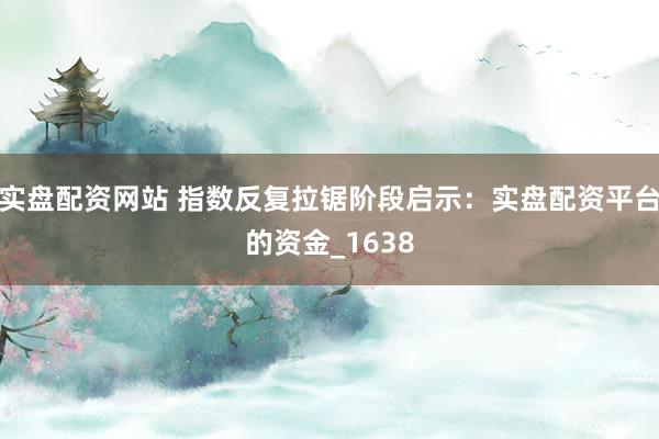 实盘配资网站 指数反复拉锯阶段启示：实盘配资平台的资金_1638