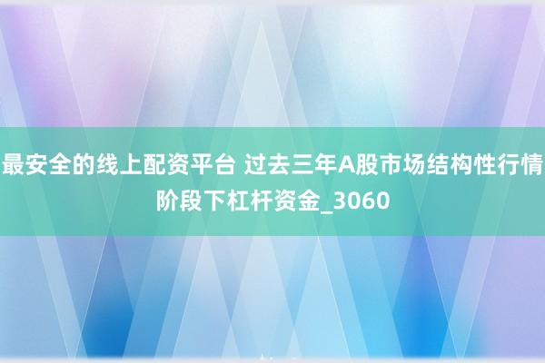 最安全的线上配资平台 过去三年A股市场结构性行情阶段下杠杆资金_3060