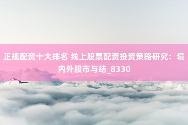 正规配资十大排名 线上股票配资投资策略研究：境内外股市与结_8330
