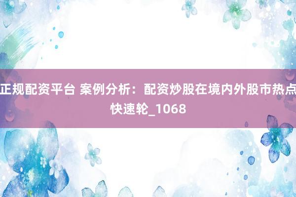 正规配资平台 案例分析：配资炒股在境内外股市热点快速轮_1068