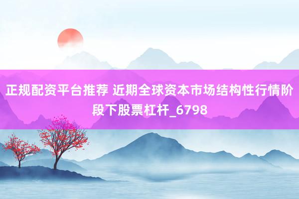 正规配资平台推荐 近期全球资本市场结构性行情阶段下股票杠杆_6798
