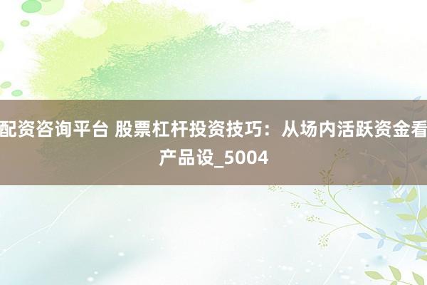 配资咨询平台 股票杠杆投资技巧：从场内活跃资金看产品设_5004