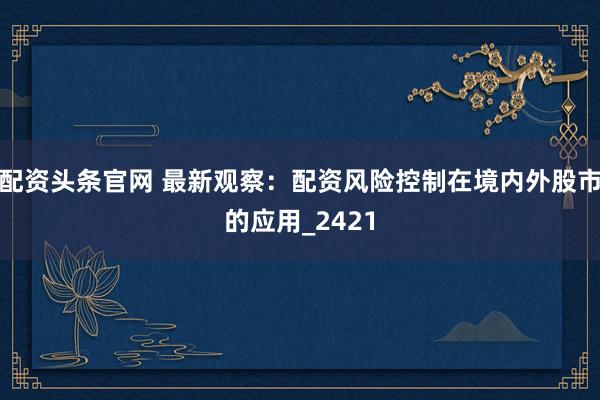 配资头条官网 最新观察：配资风险控制在境内外股市的应用_2421