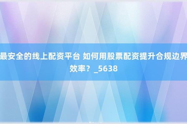 最安全的线上配资平台 如何用股票配资提升合规边界效率？_5638