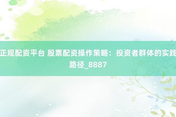 正规配资平台 股票配资操作策略：投资者群体的实践路径_8887