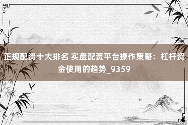 正规配资十大排名 实盘配资平台操作策略：杠杆资金使用的趋势_9359