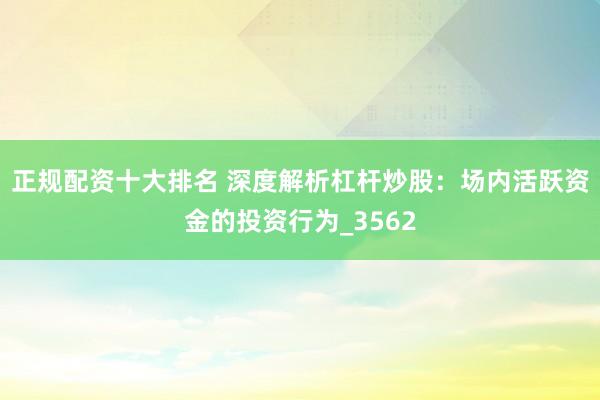 正规配资十大排名 深度解析杠杆炒股：场内活跃资金的投资行为_3562