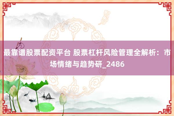 最靠谱股票配资平台 股票杠杆风险管理全解析：市场情绪与趋势研_2486