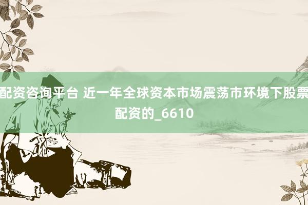 配资咨询平台 近一年全球资本市场震荡市环境下股票配资的_6610