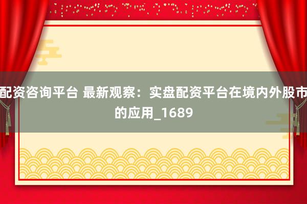 配资咨询平台 最新观察：实盘配资平台在境内外股市的应用_1689