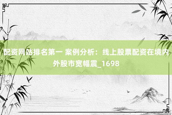 配资网站排名第一 案例分析：线上股票配资在境内外股市宽幅震_1698