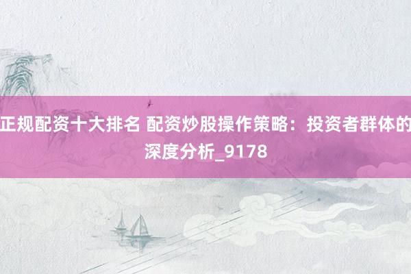 正规配资十大排名 配资炒股操作策略：投资者群体的深度分析_9178